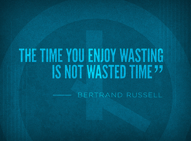 The time you enjoy wasting, is not wasted time